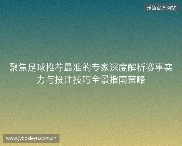 聚焦足球推荐最准的专家深度解析赛事实力与投注技巧全景指南策略