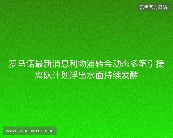 罗马诺最新消息利物浦转会动态多笔引援离队计划浮出水面持续发酵